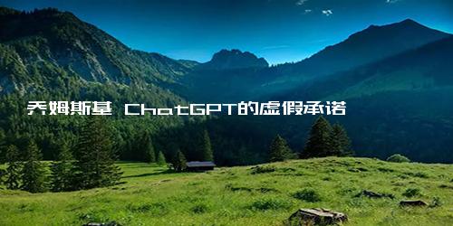 乔姆斯基 ChatGPT的虚假承诺